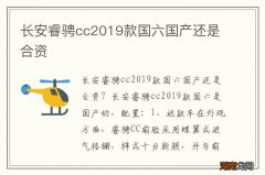 长安睿骋cc2019款国六国产还是合资