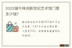 2022端午株洲新世纪艺术馆门票多少钱？