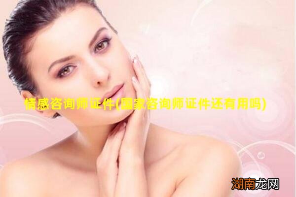 国家咨询师证件还有用吗 情感咨询师证件