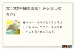 2022端午株洲酒埠江必玩景点有哪些？
