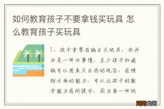 如何教育孩子不要拿钱买玩具 怎么教育孩子买玩具