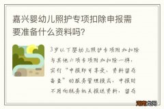 嘉兴婴幼儿照护专项扣除申报需要准备什么资料吗？