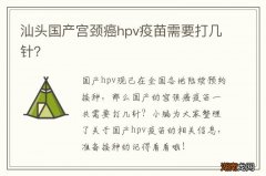 汕头国产宫颈癌hpv疫苗需要打几针？