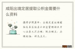 咸阳出境定居提取公积金需要什么资料