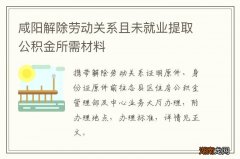 咸阳解除劳动关系且未就业提取公积金所需材料