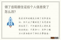 领了岳阳居住证后个人信息变了怎么改？