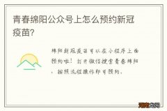 青春绵阳公众号上怎么预约新冠疫苗？