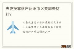 夫妻投靠落户岳阳市区要哪些材料？