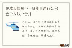 在咸阳信息不一致能否进行公积金个人账户合并