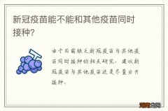 新冠疫苗能不能和其他疫苗同时接种？
