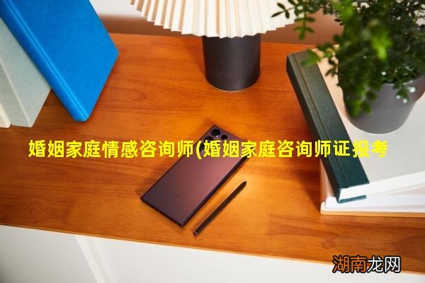婚姻家庭咨询师证报考条件 婚姻家庭情感咨询师