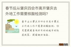 春节后从肇庆四会市离开肇庆去外地工作需要核酸检测吗？