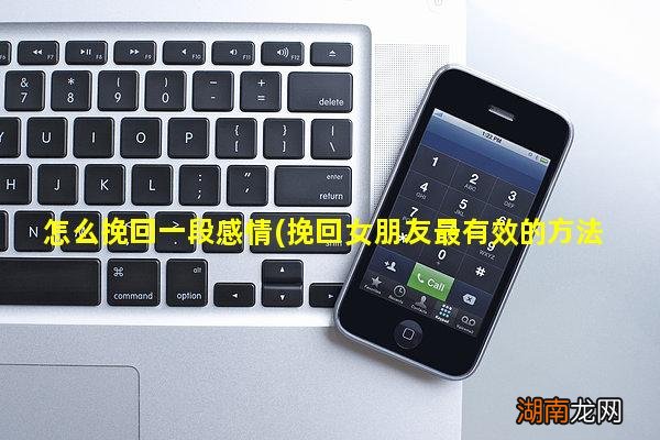 挽回女朋友最有效的方法 怎么挽回一段感情
