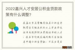 2022嘉兴人才安居公积金贷款政策有什么调整?