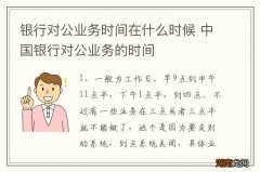 银行对公业务时间在什么时候 中国银行对公业务的时间
