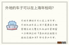 外地的车子可以在上海年检吗？