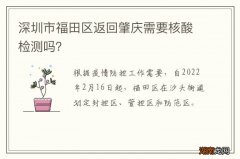 深圳市福田区返回肇庆需要核酸检测吗？
