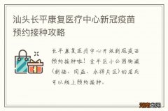 汕头长平康复医疗中心新冠疫苗预约接种攻略