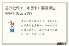 市民卡 嘉兴社保卡要设哪些密码？怎么设置？