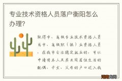 专业技术资格人员落户衡阳怎么办理？