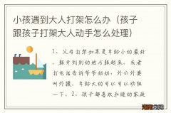 孩子跟孩子打架大人动手怎么处理 小孩遇到大人打架怎么办