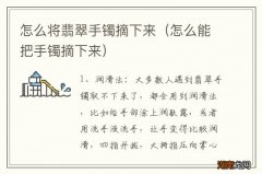 怎么能把手镯摘下来 怎么将翡翠手镯摘下来