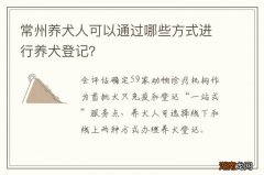 常州养犬人可以通过哪些方式进行养犬登记？