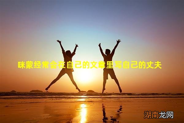 咪蒙经常会在自己的文章里写自己的丈夫