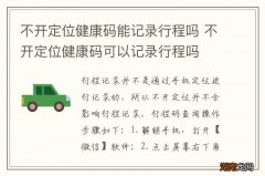 不开定位健康码能记录行程吗 不开定位健康码可以记录行程吗