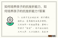 如何培养孩子的抗挫折能力，如何培养孩子的抗挫折能力?答案