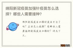 绵阳新冠疫苗加强针疫苗怎么选择？哪些人需要接种？