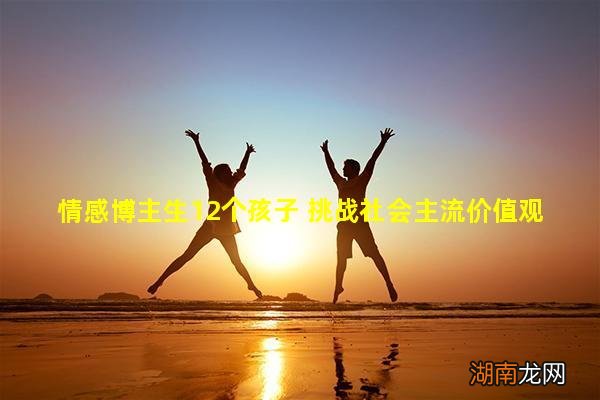 情感博主生12个孩子 挑战社会主流价值观毒鸡汤源源不绝