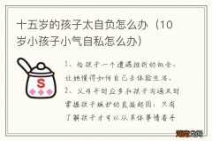 10岁小孩子小气自私怎么办 十五岁的孩子太自负怎么办