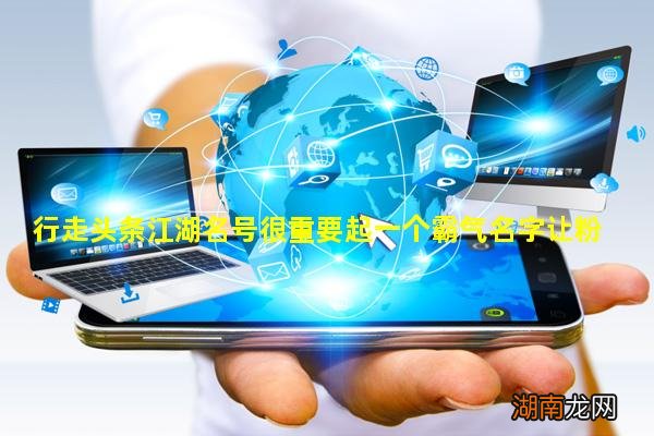 行走头条江湖名号很重要起一个霸气名字让粉丝更能记住你