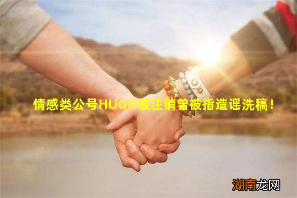 情感类公号HUGO被注销曾被指造谣洗稿!同一主体两账号停用