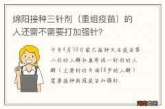 重组疫苗 绵阳接种三针剂的人还需不需要打加强针？
