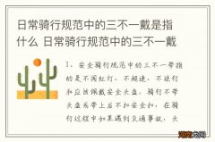 日常骑行规范中的三不一戴是指什么 日常骑行规范中的三不一戴含义