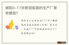 绵阳3-17岁新冠疫苗的生产厂家有哪些？