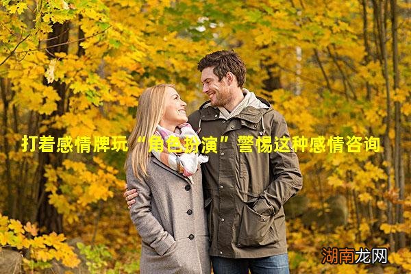 打着感情牌玩“角色扮演”警惕这种感情咨询局!