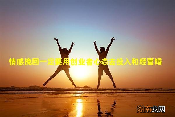 情感挽回一定要用创业者心态去投入和经营婚姻婚姻情感心理咨询