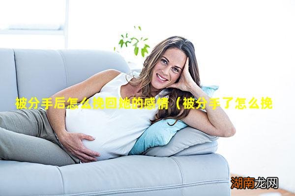 被分手了怎么挽回她 被分手后怎么挽回她的感情