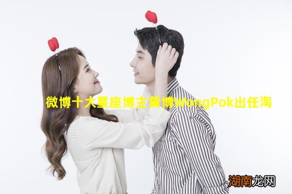 微博十大星座博主黄博WongPok出任淘宝达人讲师