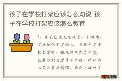 孩子在学校打架应该怎么劝说 孩子在学校打架应该怎么教育