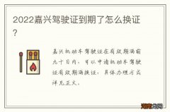 2022嘉兴驾驶证到期了怎么换证？