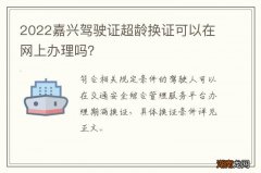 2022嘉兴驾驶证超龄换证可以在网上办理吗？