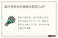 嘉兴有轨电车最晚运营到几点？
