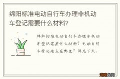 绵阳标准电动自行车办理非机动车登记需要什么材料？