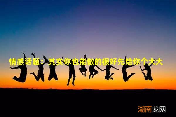 情感话题:其实你也能做的很好先给你个大大的赞!