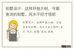 别墅设计：这样环抱大树，守着鱼池的别墅，风水不好才怪吧