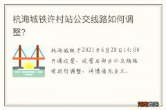 杭海城铁许村站公交线路如何调整？